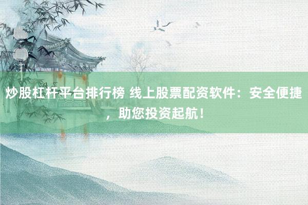 炒股杠杆平台排行榜 线上股票配资软件：安全便捷，助您投资起航！