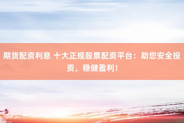 期货配资利息 十大正规股票配资平台：助您安全投资，稳健盈利！