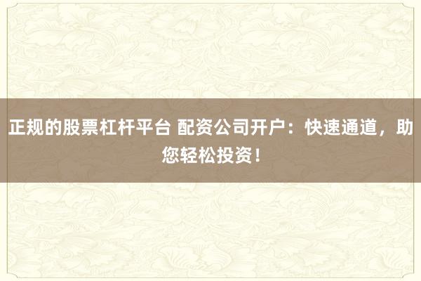 正规的股票杠杆平台 配资公司开户：快速通道，助您轻松投资！