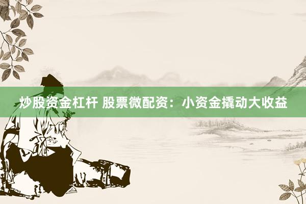 炒股资金杠杆 股票微配资：小资金撬动大收益