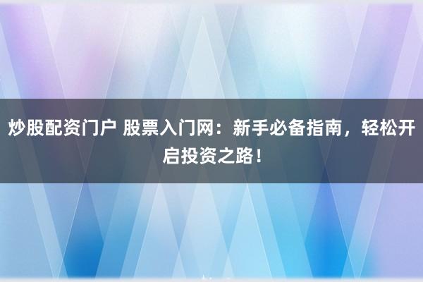 炒股配资门户 股票入门网：新手必备指南，轻松开启投资之路！