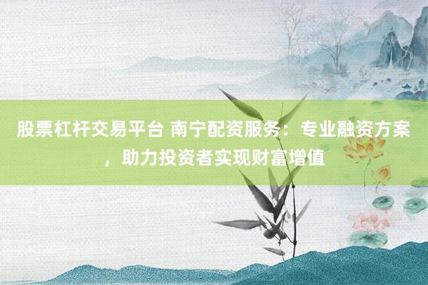 股票杠杆交易平台 南宁配资服务：专业融资方案，助力投资者实现财富增值
