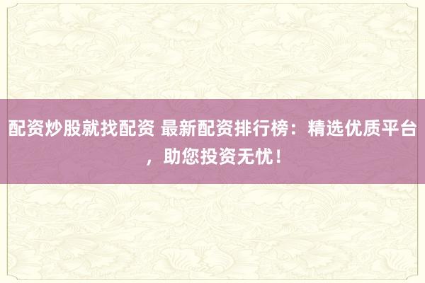 配资炒股就找配资 最新配资排行榜：精选优质平台，助您投资无忧！
