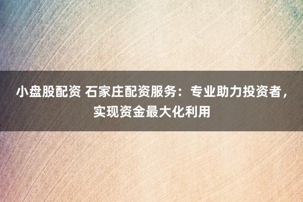 小盘股配资 石家庄配资服务：专业助力投资者，实现资金最大化利用