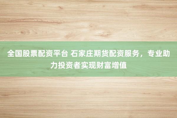 全国股票配资平台 石家庄期货配资服务，专业助力投资者实现财富增值