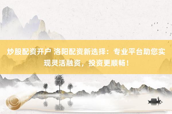 炒股配资开户 洛阳配资新选择：专业平台助您实现灵活融资，投资更顺畅！