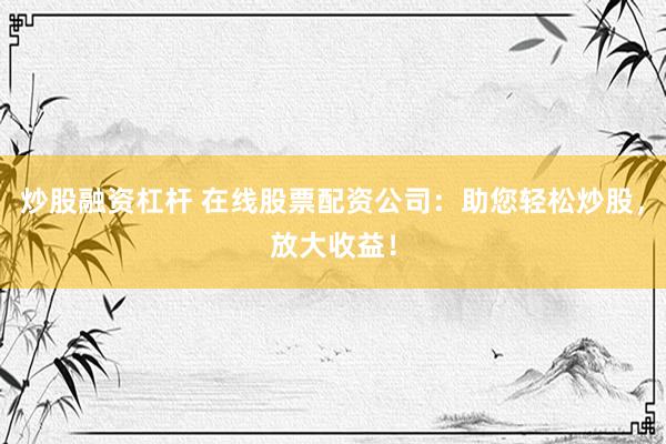 炒股融资杠杆 在线股票配资公司：助您轻松炒股，放大收益！