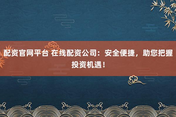配资官网平台 在线配资公司：安全便捷，助您把握投资机遇！