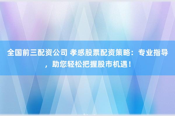 全国前三配资公司 孝感股票配资策略：专业指导，助您轻松把握股市机遇！