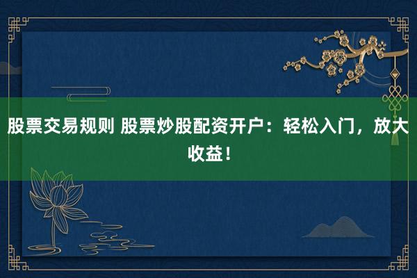 股票交易规则 股票炒股配资开户：轻松入门，放大收益！