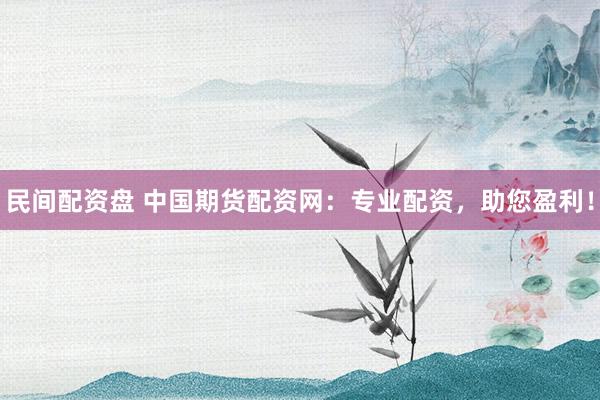 民间配资盘 中国期货配资网：专业配资，助您盈利！