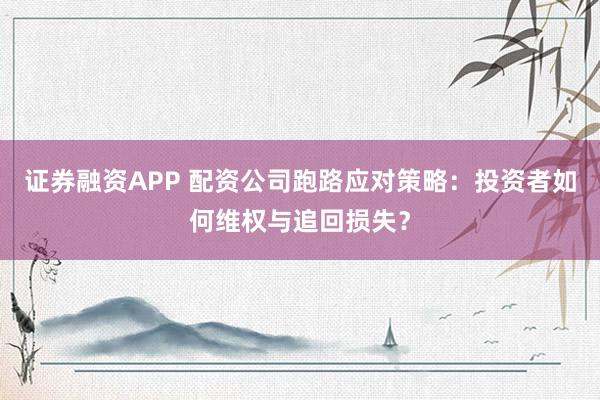证券融资APP 配资公司跑路应对策略：投资者如何维权与追回损失？