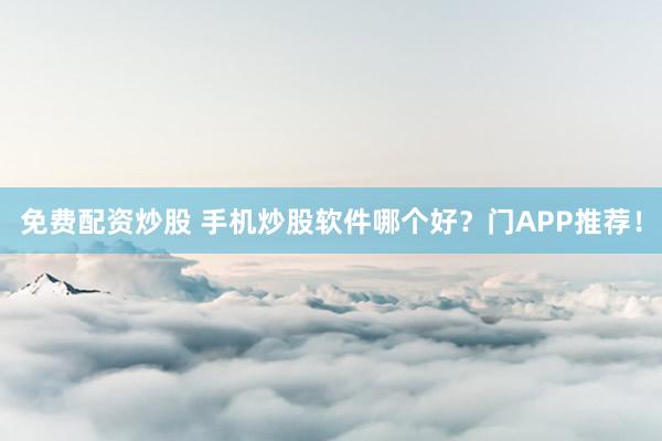 免费配资炒股 手机炒股软件哪个好？门APP推荐！