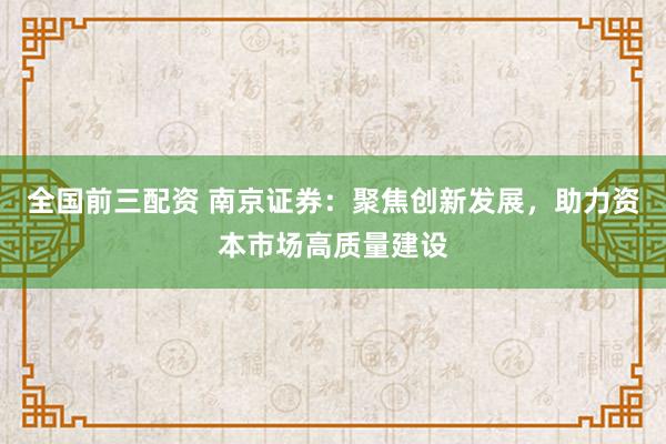 全国前三配资 南京证券：聚焦创新发展，助力资本市场高质量建设