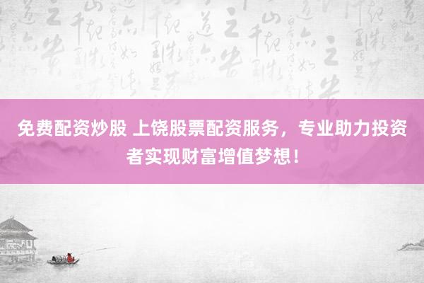 免费配资炒股 上饶股票配资服务，专业助力投资者实现财富增值梦想！