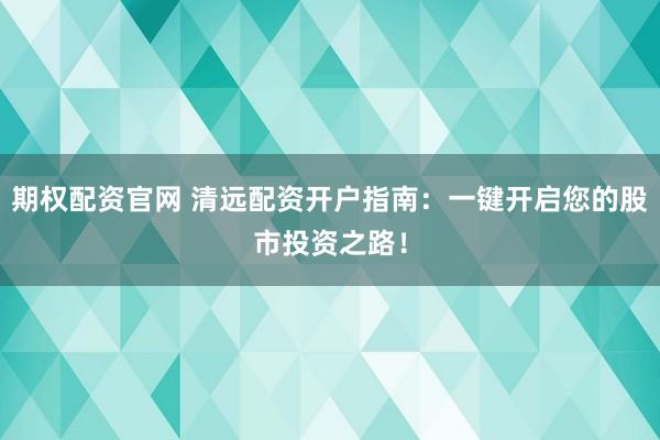 期权配资官网 清远配资开户指南：一键开启您的股市投资之路！
