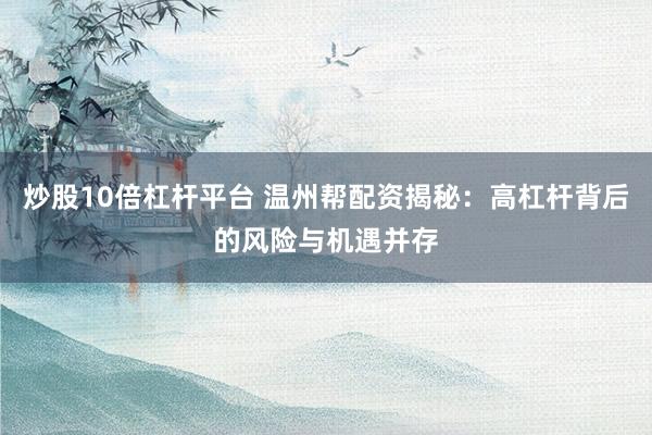 炒股10倍杠杆平台 温州帮配资揭秘：高杠杆背后的风险与机遇并存