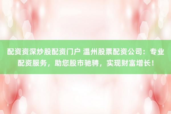 配资资深炒股配资门户 温州股票配资公司：专业配资服务，助您股市驰骋，实现财富增长！