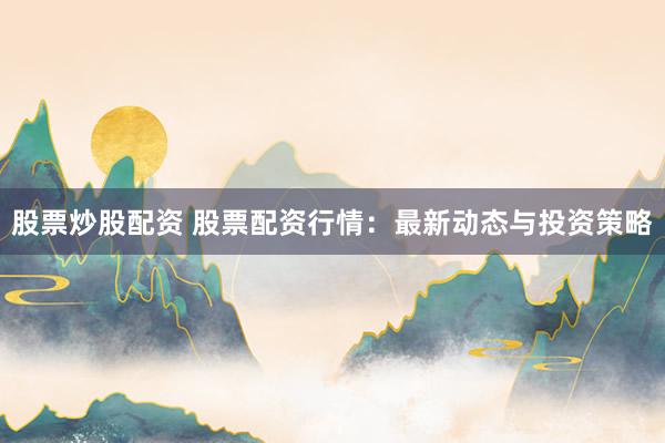 股票炒股配资 股票配资行情：最新动态与投资策略