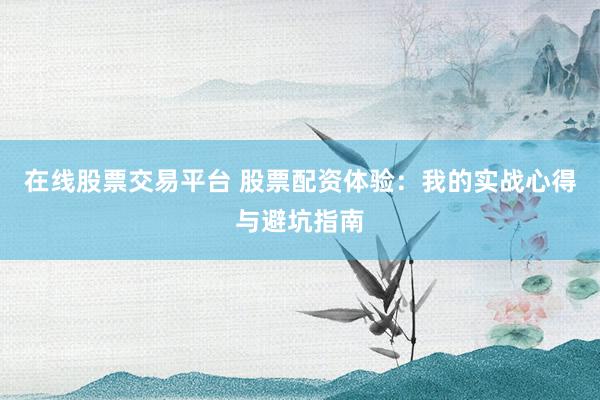在线股票交易平台 股票配资体验：我的实战心得与避坑指南