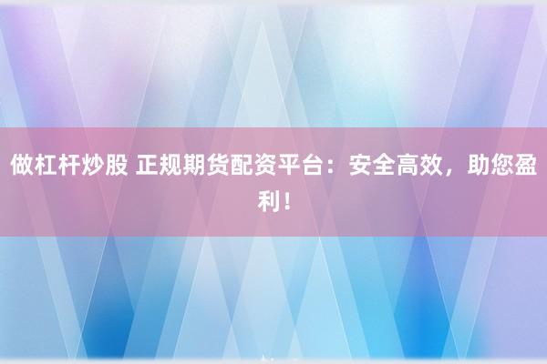 做杠杆炒股 正规期货配资平台：安全高效，助您盈利！