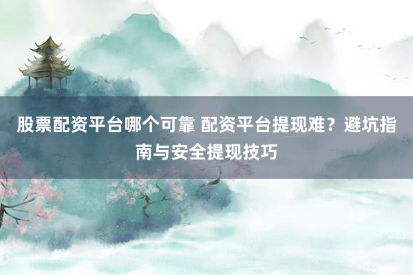 股票配资平台哪个可靠 配资平台提现难？避坑指南与安全提现技巧