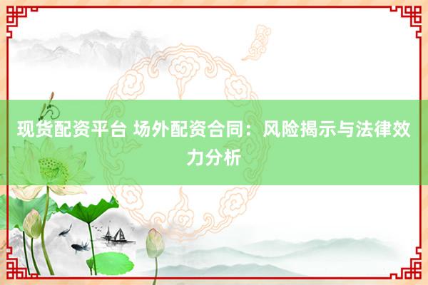 现货配资平台 场外配资合同：风险揭示与法律效力分析