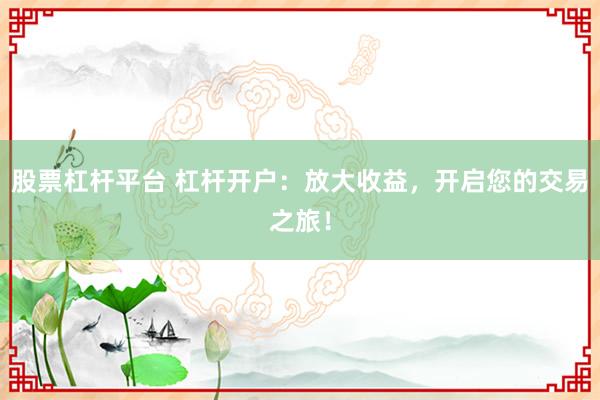 股票杠杆平台 杠杆开户：放大收益，开启您的交易之旅！
