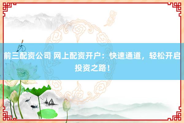 前三配资公司 网上配资开户：快速通道，轻松开启投资之路！