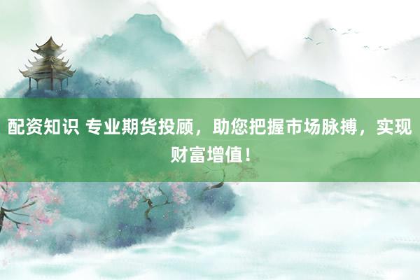 配资知识 专业期货投顾，助您把握市场脉搏，实现财富增值！