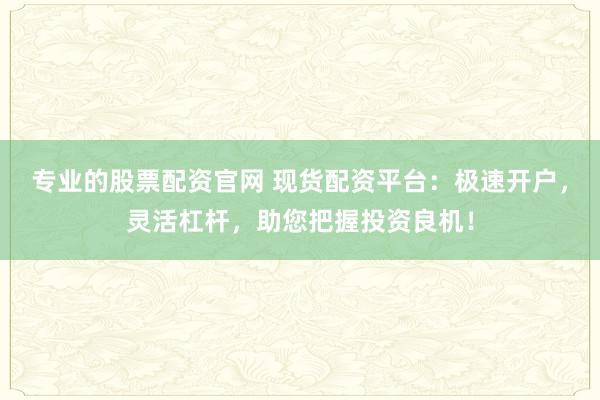 专业的股票配资官网 现货配资平台：极速开户，灵活杠杆，助您把握投资良机！
