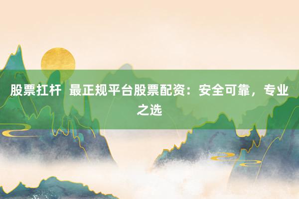 股票扛杆  最正规平台股票配资：安全可靠，专业之选