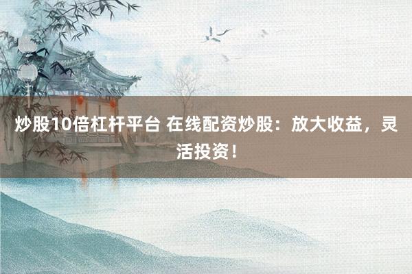 炒股10倍杠杆平台 在线配资炒股：放大收益，灵活投资！