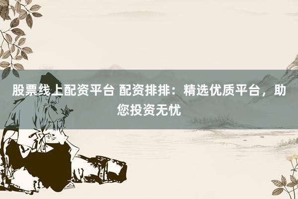 股票线上配资平台 配资排排：精选优质平台，助您投资无忧