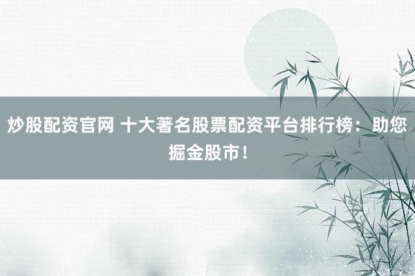 炒股配资官网 十大著名股票配资平台排行榜：助您掘金股市！