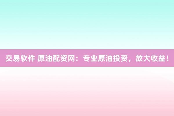 交易软件 原油配资网：专业原油投资，放大收益！