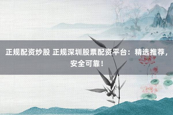 正规配资炒股 正规深圳股票配资平台：精选推荐，安全可靠！