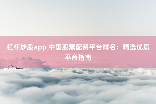 杠杆炒股app 中国股票配资平台排名：精选优质平台指南