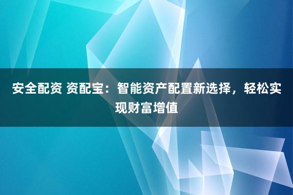 安全配资 资配宝：智能资产配置新选择，轻松实现财富增值