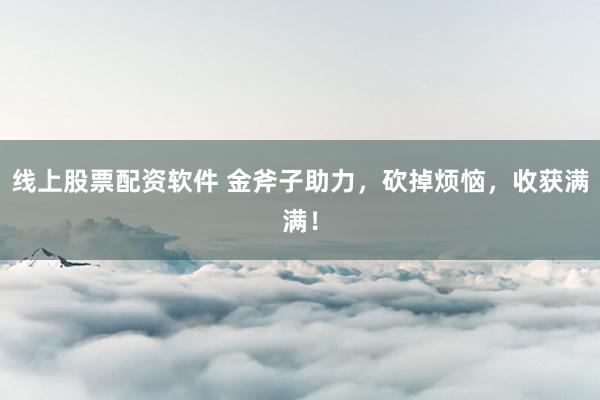 线上股票配资软件 金斧子助力，砍掉烦恼，收获满满！