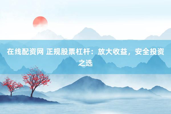 在线配资网 正规股票杠杆：放大收益，安全投资之选