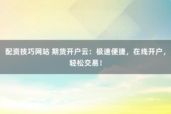 配资技巧网站 期货开户云：极速便捷，在线开户，轻松交易！