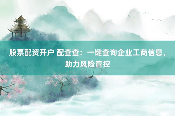 股票配资开户 配查查：一键查询企业工商信息，助力风险管控