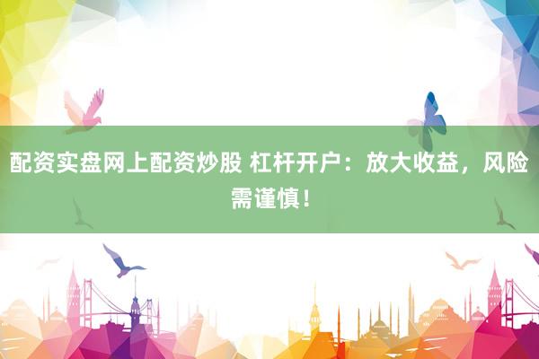 配资实盘网上配资炒股 杠杆开户：放大收益，风险需谨慎！