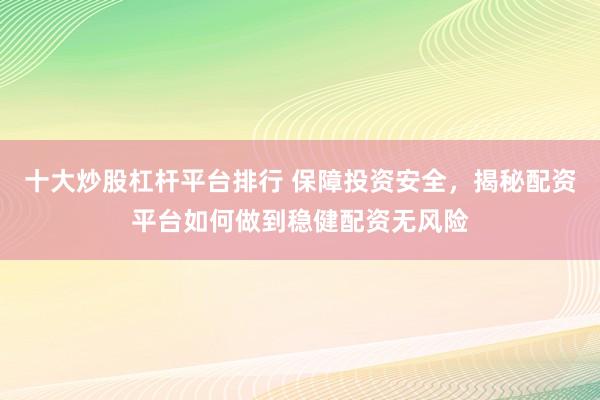 十大炒股杠杆平台排行 保障投资安全，揭秘配资平台如何做到稳健配资无风险