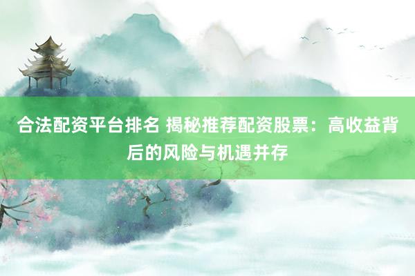 合法配资平台排名 揭秘推荐配资股票：高收益背后的风险与机遇并存