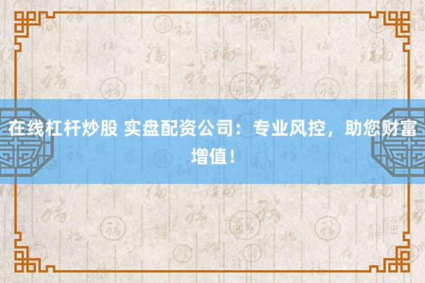 在线杠杆炒股 实盘配资公司：专业风控，助您财富增值！