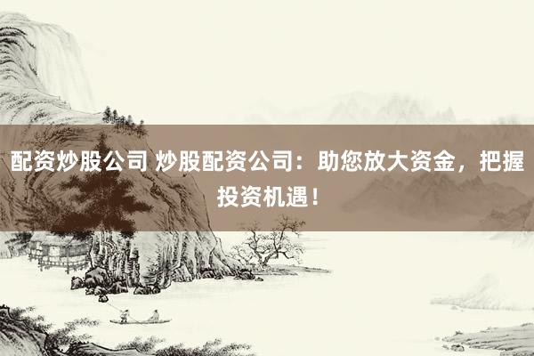 配资炒股公司 炒股配资公司：助您放大资金，把握投资机遇！