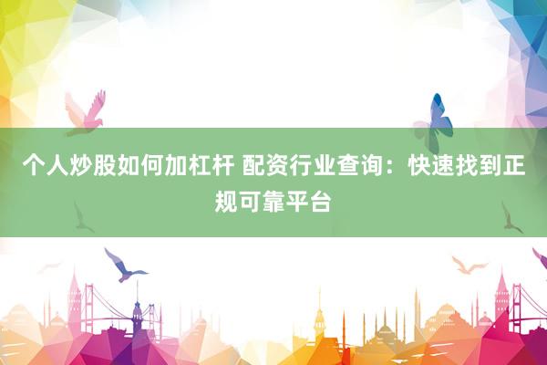 个人炒股如何加杠杆 配资行业查询：快速找到正规可靠平台