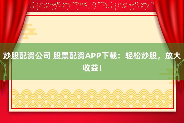 炒股配资公司 股票配资APP下载：轻松炒股，放大收益！